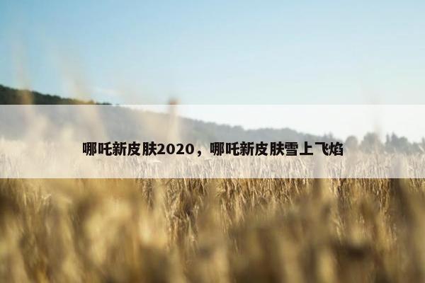 哪吒新皮肤2020，哪吒新皮肤雪上飞焰