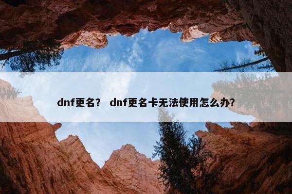 dnf更名？ dnf更名卡无法使用怎么办？