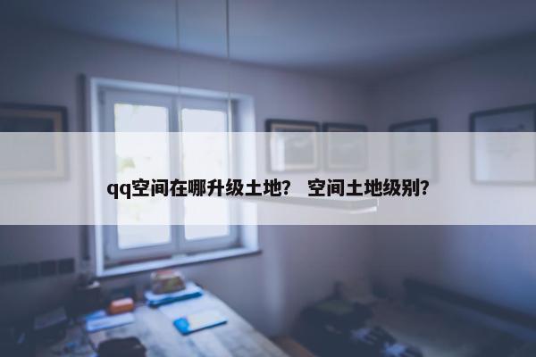 qq空间在哪升级土地？ 空间土地级别？