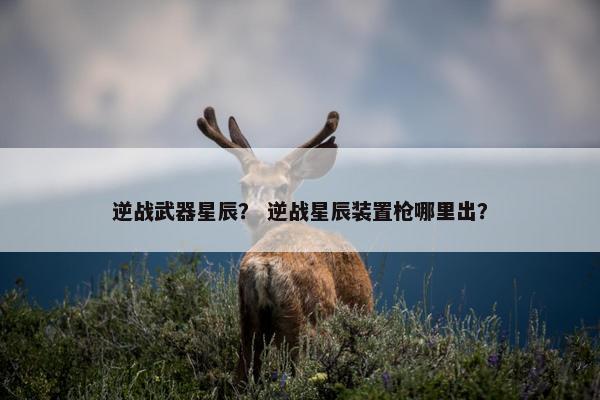 逆战武器星辰？ 逆战星辰装置枪哪里出？