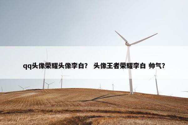 qq头像荣耀头像李白？ 头像王者荣耀李白 帅气？