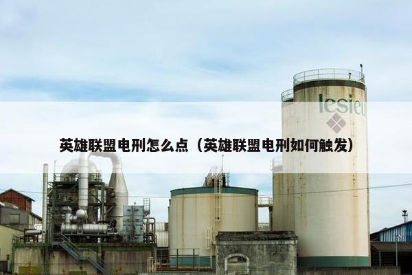 英雄联盟电刑怎么点（英雄联盟电刑如何触发）