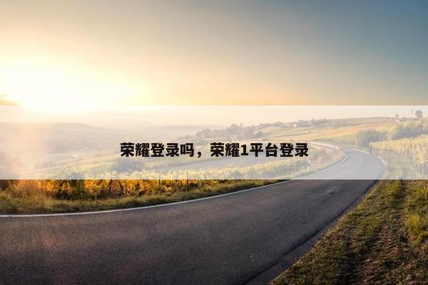 荣耀登录吗，荣耀1平台登录