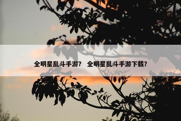 全明星乱斗手游？ 全明星乱斗手游下载？