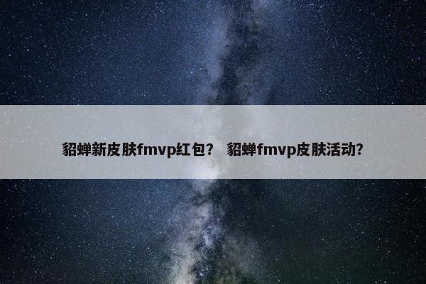 貂蝉新皮肤fmvp红包？ 貂蝉fmvp皮肤活动？
