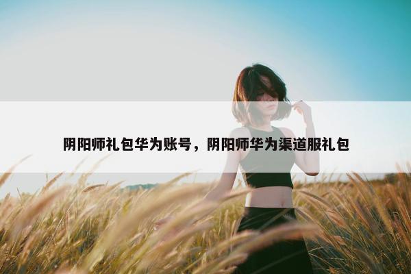 阴阳师礼包华为账号，阴阳师华为渠道服礼包