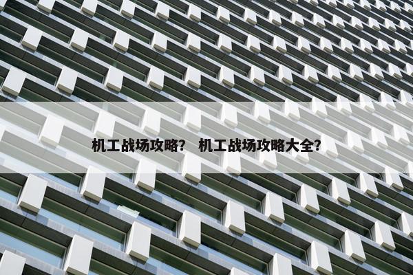 机工战场攻略？ 机工战场攻略大全？