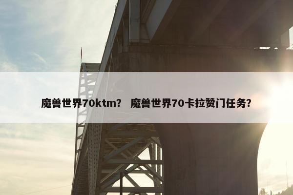 魔兽世界70ktm？ 魔兽世界70卡拉赞门任务？