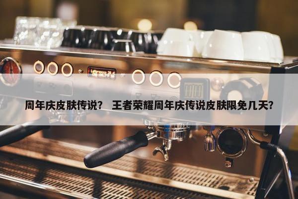周年庆皮肤传说？ 王者荣耀周年庆传说皮肤限免几天？