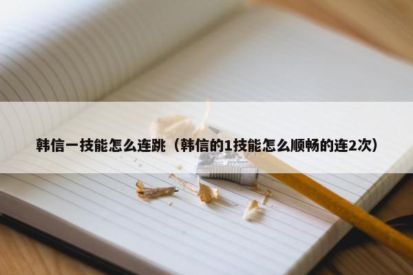 韩信一技能怎么连跳（韩信的1技能怎么顺畅的连2次）
