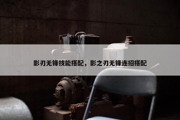 影刃无锋技能搭配，影之刃无锋连招搭配