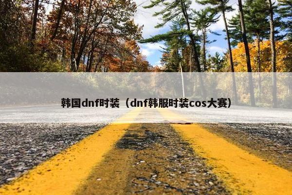 韩国dnf时装（dnf韩服时装cos大赛）