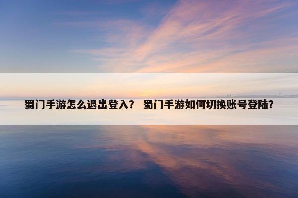 蜀门手游怎么退出登入？ 蜀门手游如何切换账号登陆？