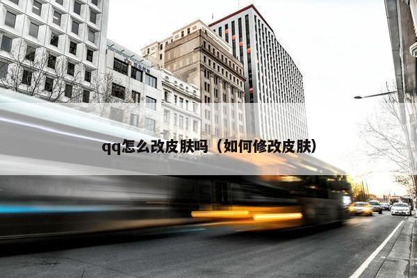 qq怎么改皮肤吗（如何修改皮肤）