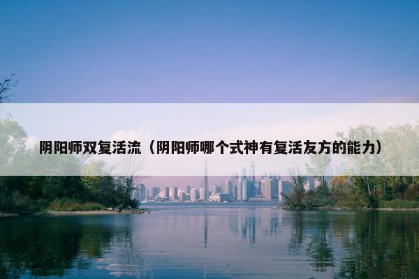 阴阳师双复活流（阴阳师哪个式神有复活友方的能力）
