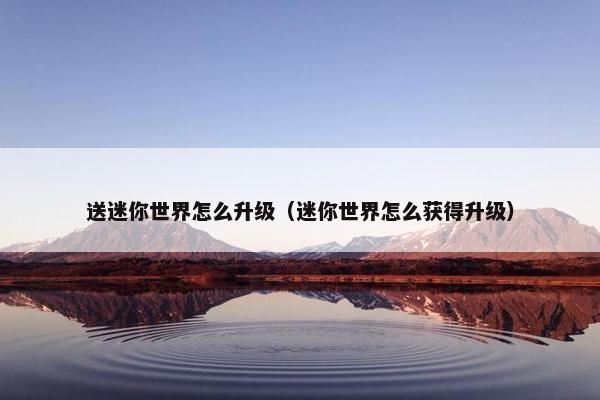 送迷你世界怎么升级（迷你世界怎么获得升级）