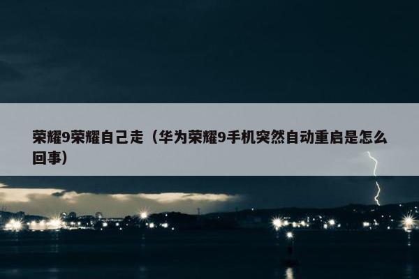 荣耀9荣耀自己走（华为荣耀9手机突然自动重启是怎么回事）