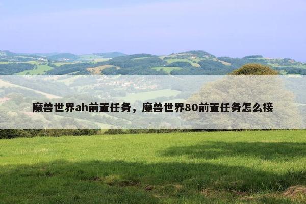 魔兽世界ah前置任务，魔兽世界80前置任务怎么接