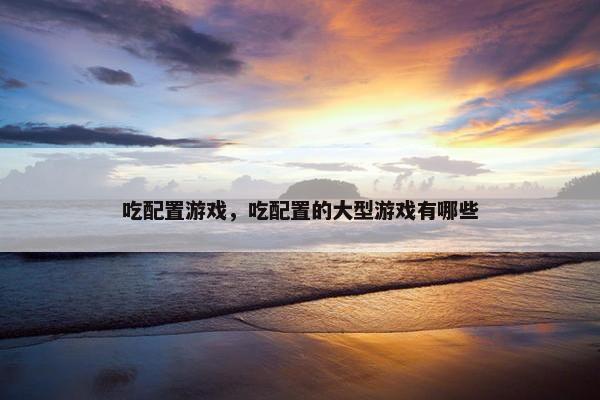 吃配置游戏，吃配置的大型游戏有哪些