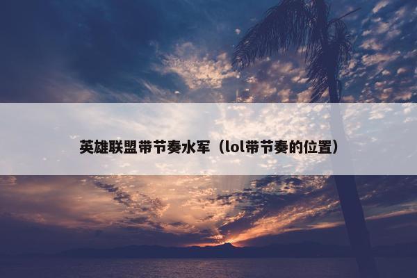 英雄联盟带节奏水军（lol带节奏的位置）