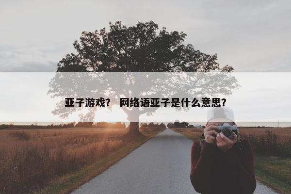 亚子游戏？ 网络语亚子是什么意思？