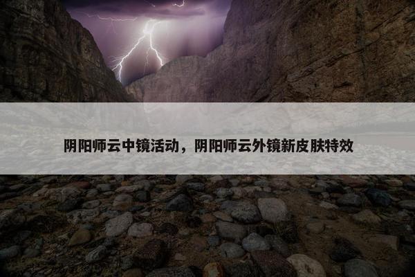 阴阳师云中镜活动，阴阳师云外镜新皮肤特效