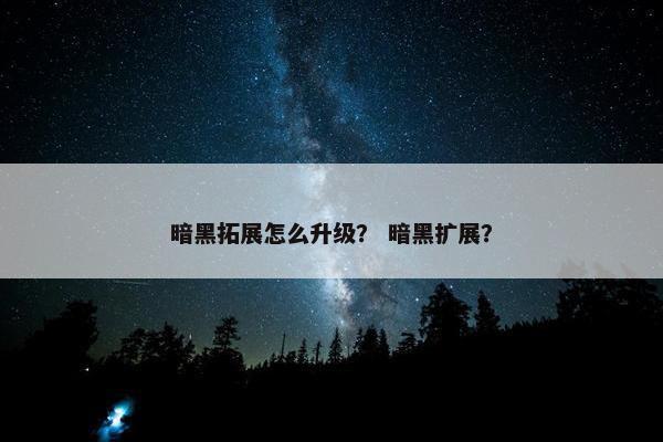 暗黑拓展怎么升级？ 暗黑扩展？