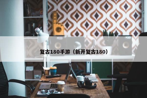 复古180手游（新开复古180）