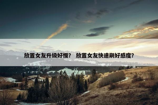 放置女友升级好慢？ 放置女友快速刷好感度？