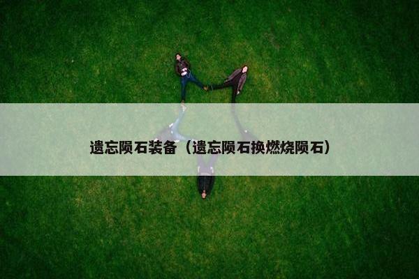 遗忘陨石装备（遗忘陨石换燃烧陨石）
