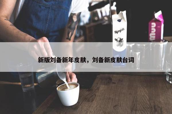 新版刘备新年皮肤，刘备新皮肤台词