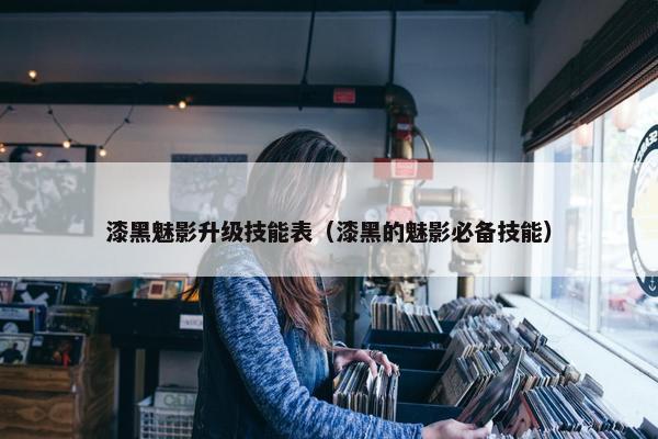 漆黑魅影升级技能表（漆黑的魅影必备技能）