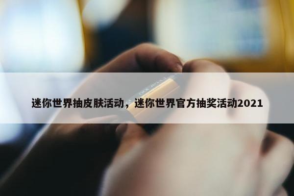 迷你世界抽皮肤活动，迷你世界官方抽奖活动2021