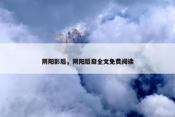 阴阳影后，阴阳后裔全文免费阅读