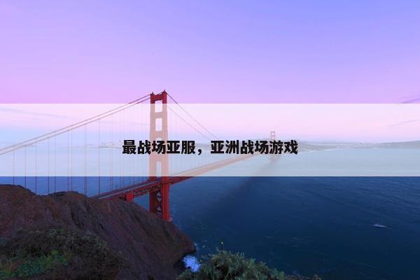最战场亚服，亚洲战场游戏