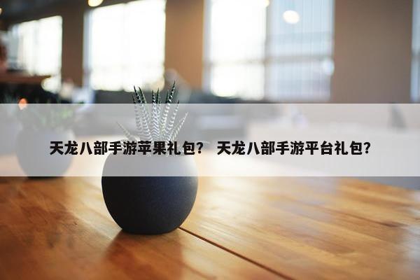 天龙八部手游苹果礼包？ 天龙八部手游平台礼包？