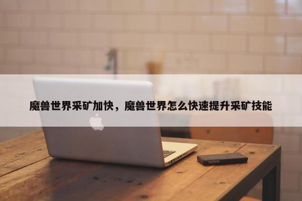 魔兽世界采矿加快，魔兽世界怎么快速提升采矿技能