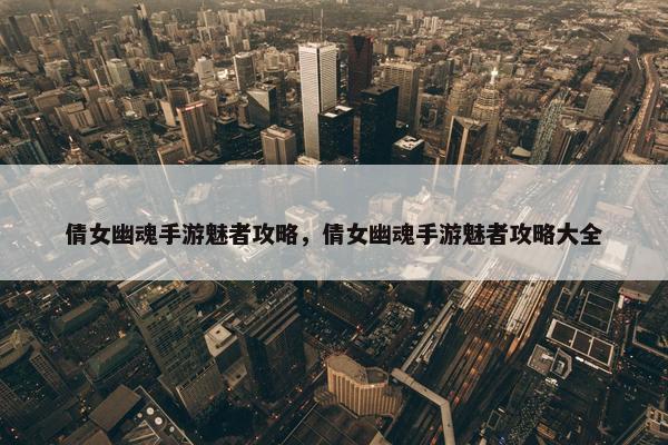 倩女幽魂手游魅者攻略，倩女幽魂手游魅者攻略大全