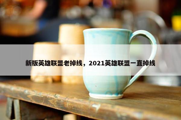 新版英雄联盟老掉线，2021英雄联盟一直掉线