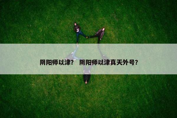 阴阳师以津？ 阴阳师以津真天外号？