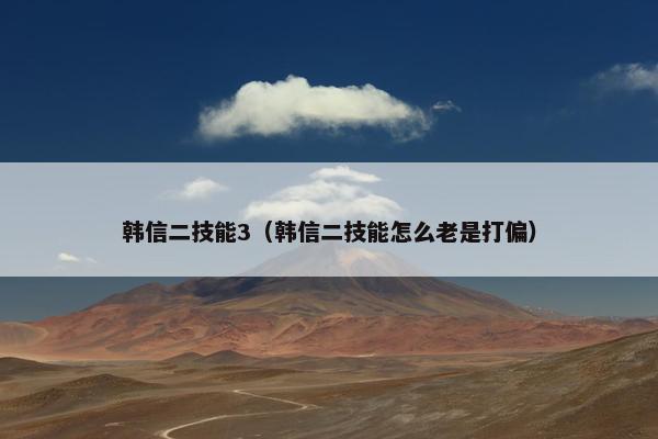 韩信二技能3（韩信二技能怎么老是打偏）