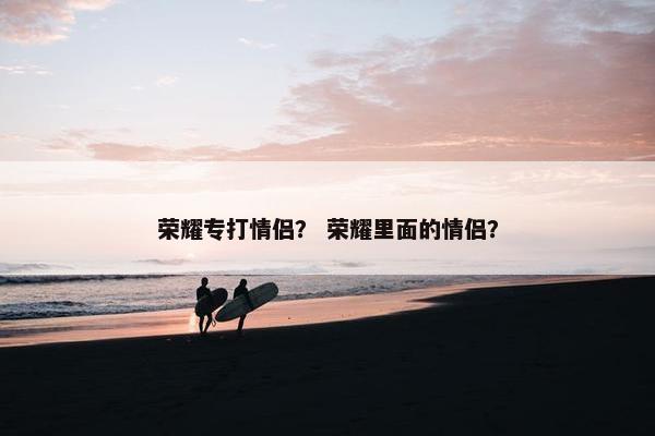 荣耀专打情侣？ 荣耀里面的情侣？