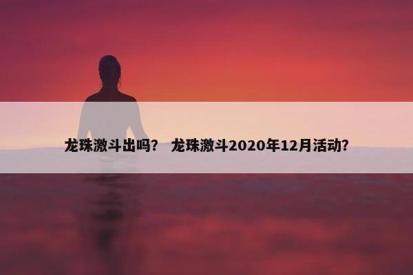 龙珠激斗出吗？ 龙珠激斗2020年12月活动？