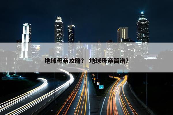 地球母亲攻略？ 地球母亲简谱？