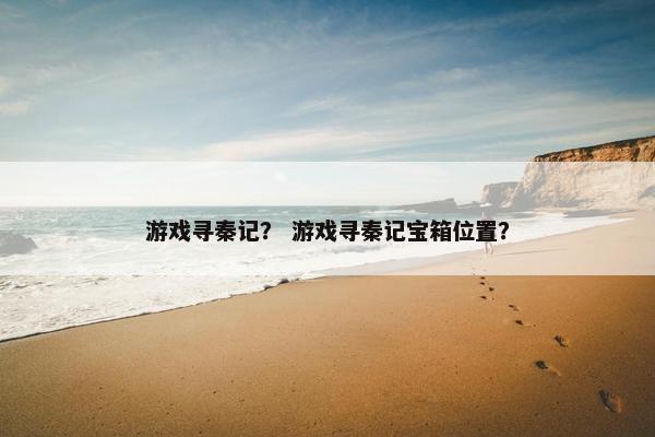 游戏寻秦记？ 游戏寻秦记宝箱位置？