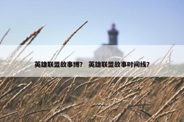 英雄联盟故事博？ 英雄联盟故事时间线？