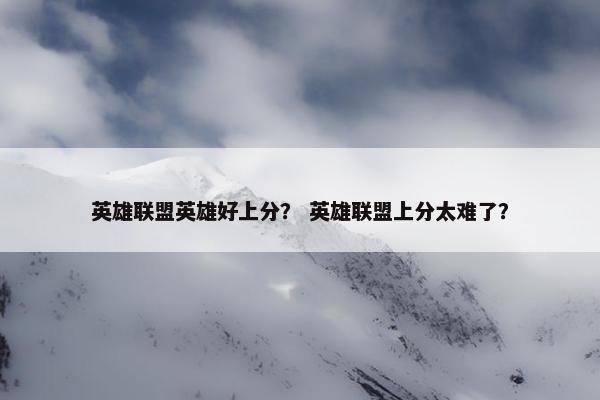 英雄联盟英雄好上分？ 英雄联盟上分太难了？