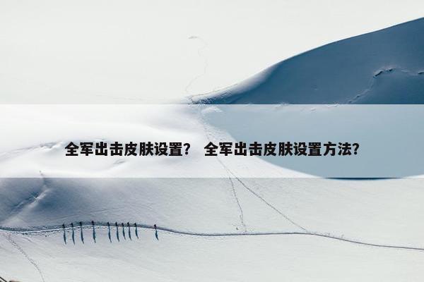 全军出击皮肤设置？ 全军出击皮肤设置方法？