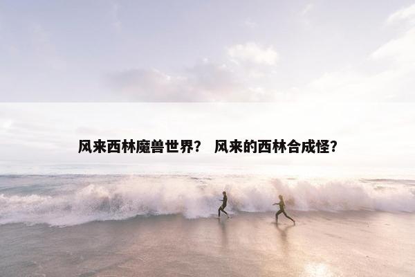 风来西林魔兽世界？ 风来的西林合成怪？