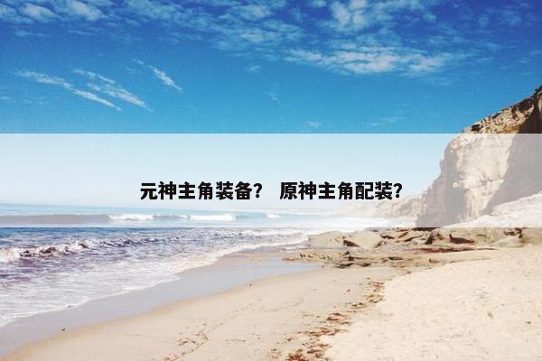 元神主角装备？ 原神主角配装？